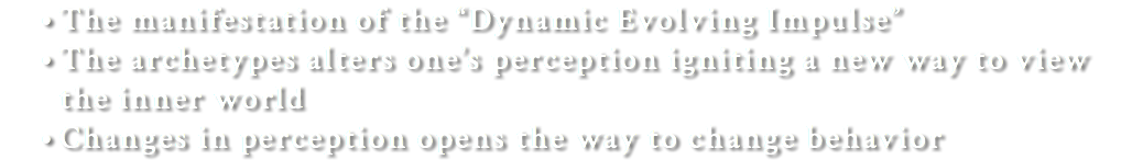 The manifestation of the “Dynamic Evolving Impulse” The archetypes alters one’s perception igniting a new way to view the inner world Changes in perception opens the way to change behavior