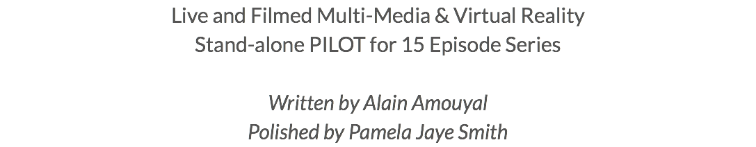 Live and Filmed Multi-Media & Virtual Reality Stand-alone PILOT for 15 Episode Series Written by Alain Amouyal Polished by Pamela Jaye Smith