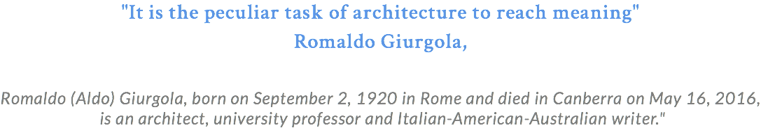 "It is the peculiar task of architecture to reach meaning" Romaldo Giurgola, Romaldo (Aldo) Giurgola, born on September 2, 1920 in Rome and died in Canberra on May 16, 2016, is an architect, university professor and Italian-American-Australian writer."