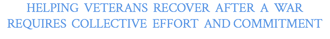 HELPING VETERANS RECOVER AFTER A WAR REQUIRES COLLECTIVE EFFORT AND COMMITMENT