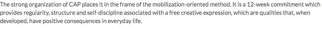 The strong organization of CAP places it in the frame of the mobilization-oriented method. It is a 12-week commitment which provides regularity, structure and self-discipline associated with a free creative expression, which are qualities that, when developed, have positive consequences in everyday life.