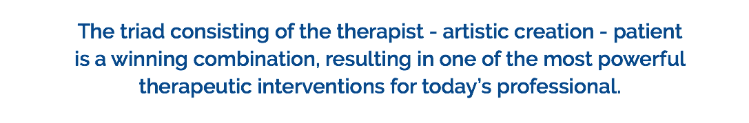 The triad consisting of the therapist - artistic creation - patient is a winning combination, resulting in one of the most powerful therapeutic interventions for today’s professional.