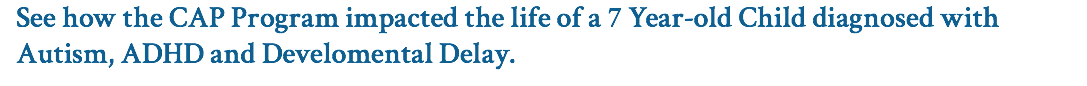 See how the CAP Program impacted the life of a 7 Year-old Child diagnosed with Autism, ADHD and Develomental Delay.
