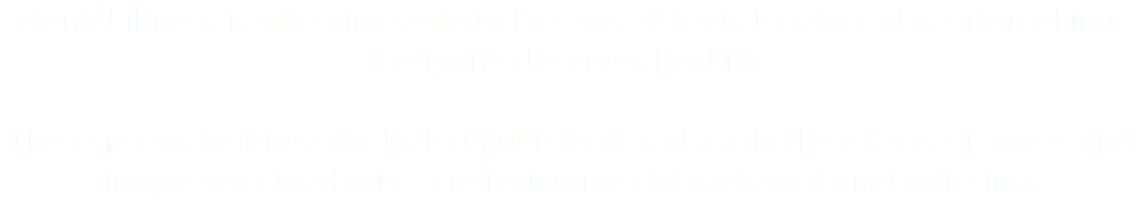 Mental illness is often invisible to the eye. It feels lonely and heartbreaking. Everyone deserves healing. The Orpheus Institute works to understand and apply the effects of music and imagery on the brain in relieving mental and emotional suffering. 