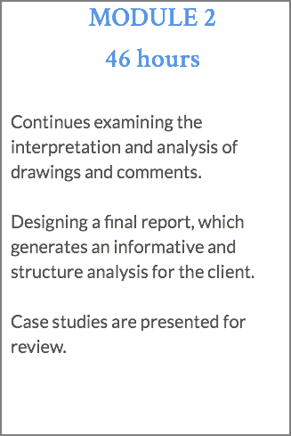 MODULE 2 46 hours Continues examining the interpretation and analysis of drawings and comments. Designing a final report, which generates an informative and structure analysis for the client. Case studies are presented for review.