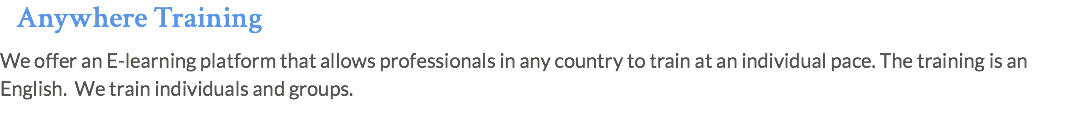Anywhere Training We offer an E-learning platform that allows professionals in any country to train at an individual pace. The training is an English. We train individuals and groups. 