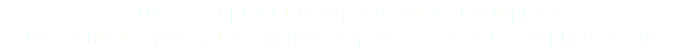 The concept for the Orpheus Project comprises two central aspects: The Orpheus Experience, and The Orpheus Center.