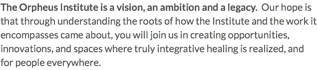 The Orpheus Institute is a vision, an ambition and a legacy. Our hope is that through understanding the roots of how the Institute and the work it encompasses came about, you will join us in creating opportunities, innovations, and spaces where truly integrative healing is realized, and for people everywhere.