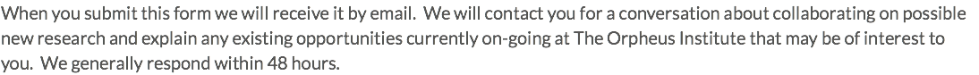 When you submit this form we will receive it by email. We will contact you for a conversation about collaborating on possible new research and explain any existing opportunities currently on-going at The Orpheus Institute that may be of interest to you. We generally respond within 48 hours. 