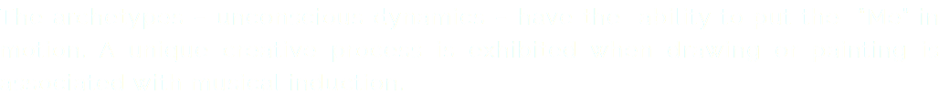 The archetypes – unconscious dynamics – have the ability to put the “Me” in motion. A unique creative process is exhibited when drawing or painting is associated with musical induction.