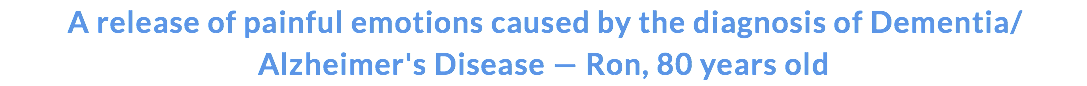 A release of painful emotions caused by the diagnosis of Dementia/Alzheimer's Disease — Ron, 80 years old 
