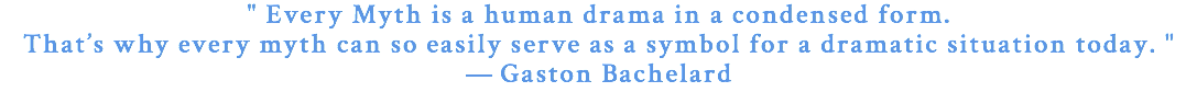 " Every Myth is a human drama in a condensed form. That’s why every myth can so easily serve as a symbol for a dramatic situation today. " — Gaston Bachelard